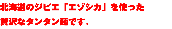 北海道のジビエ「エゾシカ」を使った 贅沢なタンタン麺です。